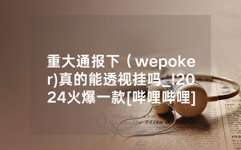 重大通报下（wepoker)真的能透视挂吗_!2024火爆一款[哔哩哔哩]