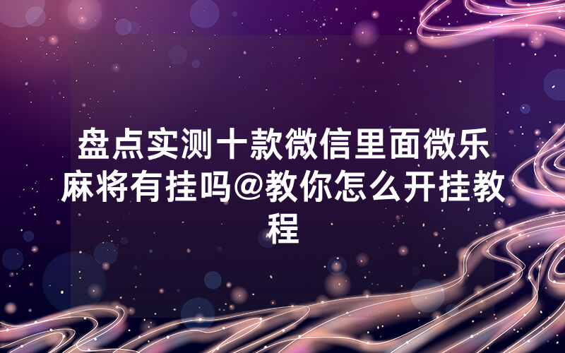 盘点实测十款微信里面微乐麻将有挂吗@教你怎么开挂教程