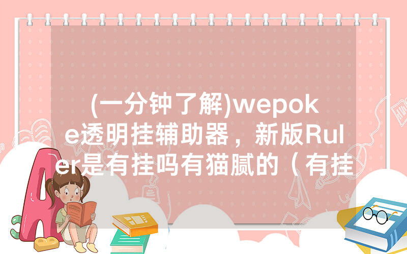 (一分钟了解)wepoke透明挂辅助器，新版Ruler是有挂吗有猫腻的（有挂规律）