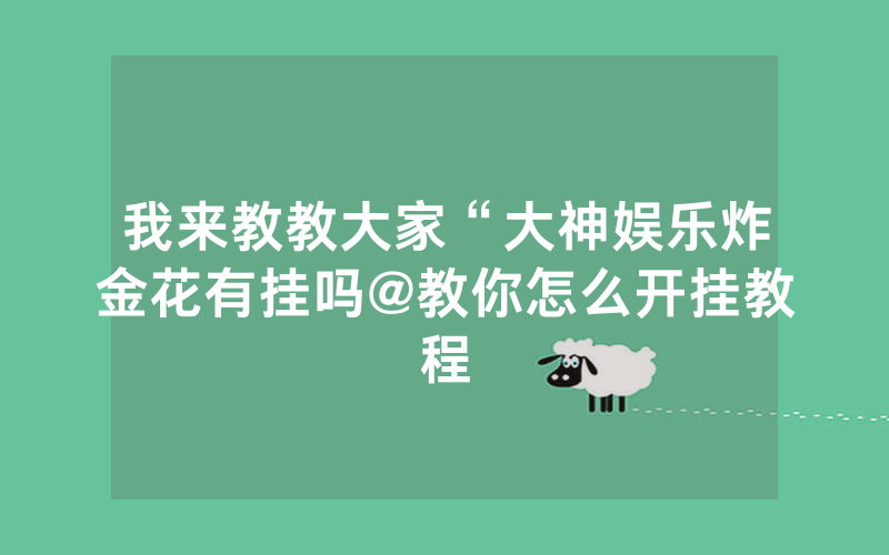 我来教教大家“大神娱乐炸金花有挂吗@教你怎么开挂教程