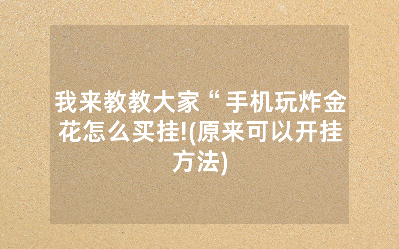 我来教教大家“手机玩炸金花怎么买挂!(原来可以开挂方法)