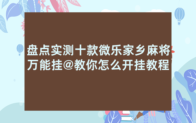 盘点实测十款微乐家乡麻将万能挂@教你怎么开挂教程