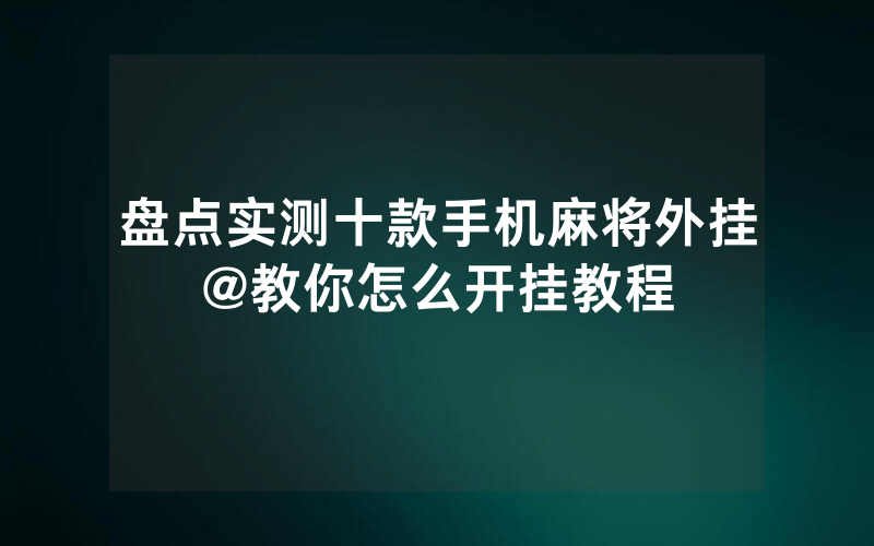 盘点实测十款手机麻将外挂@教你怎么开挂教程