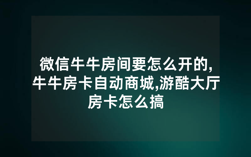 微信牛牛房间要怎么开的,牛牛房卡自动商城,游酷大厅房卡怎么搞