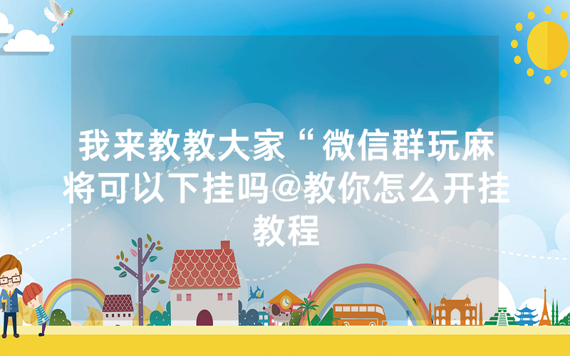 我来教教大家“微信群玩麻将可以下挂吗@教你怎么开挂教程