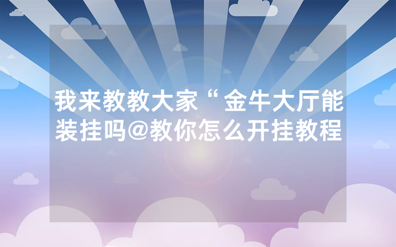 我来教教大家“金牛大厅能装挂吗@教你怎么开挂教程
