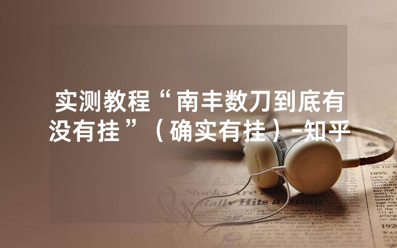 实测教程“南丰数刀到底有没有挂”（确实有挂）-知乎