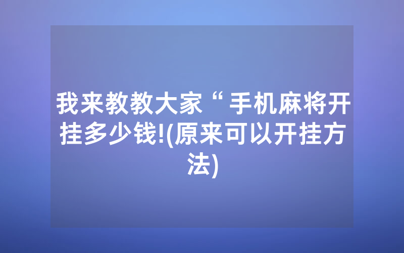 我来教教大家“手机麻将开挂多少钱!(原来可以开挂方法)