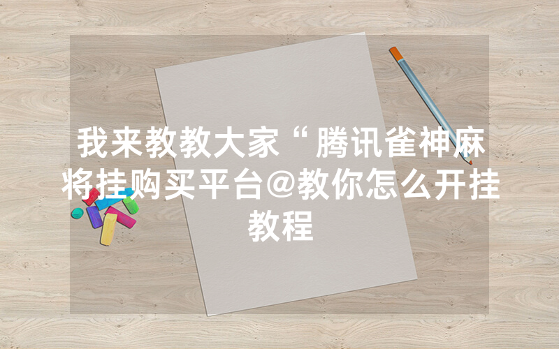 我来教教大家“腾讯雀神麻将挂购买平台@教你怎么开挂教程