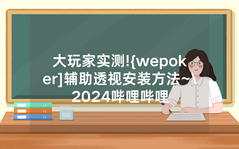 大玩家实测!{wepoker]辅助透视安装方法~\2024哔哩哔哩