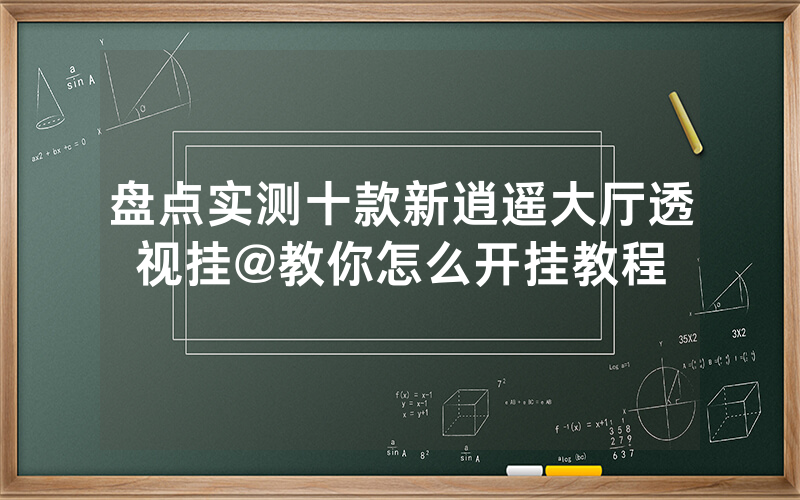 盘点实测十款新逍遥大厅透视挂@教你怎么开挂教程