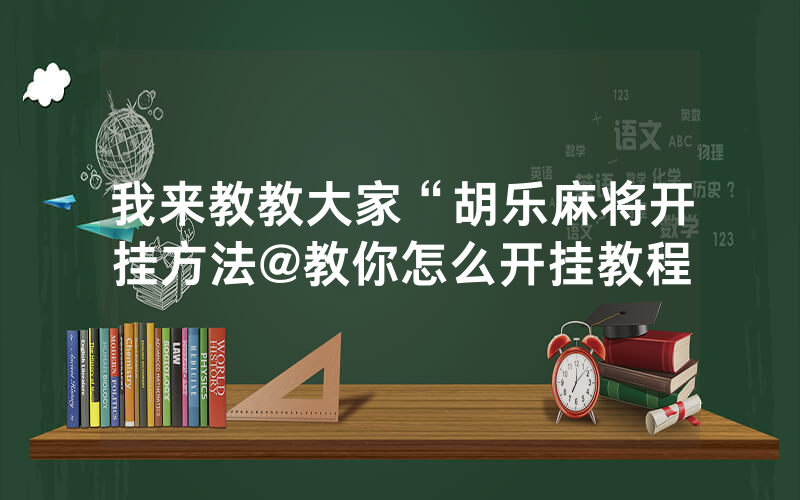 我来教教大家“胡乐麻将开挂方法@教你怎么开挂教程