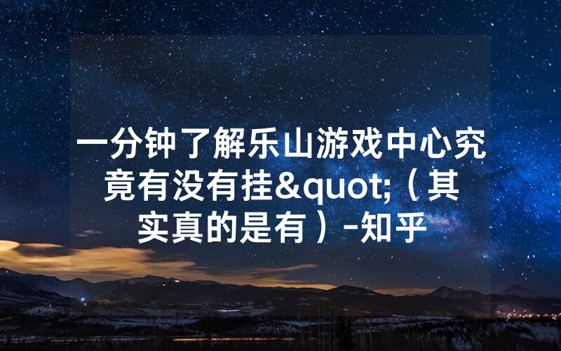 一分钟了解乐山游戏中心究竟有没有挂"（其实真的是有）-知乎