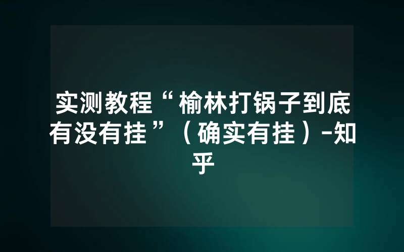 实测教程“榆林打锅子到底有没有挂”（确实有挂）-知乎