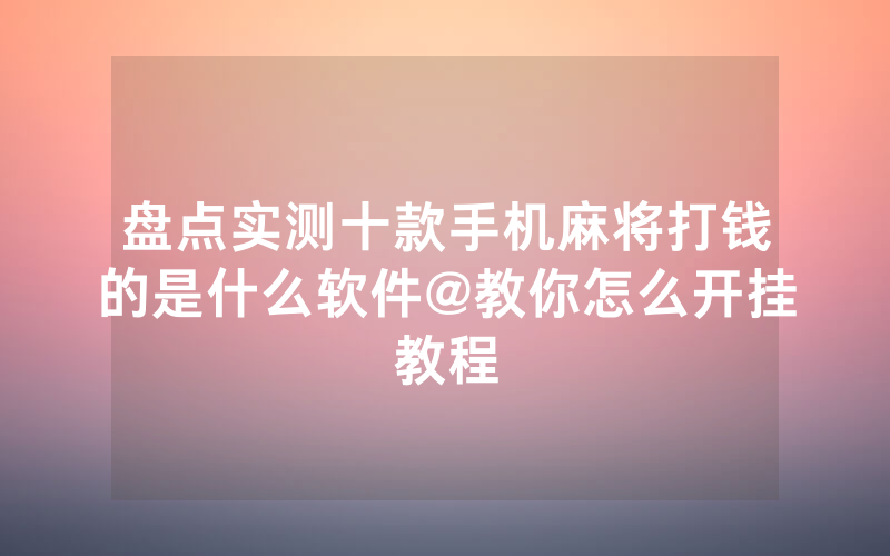 盘点实测十款手机麻将打钱的是什么软件@教你怎么开挂教程