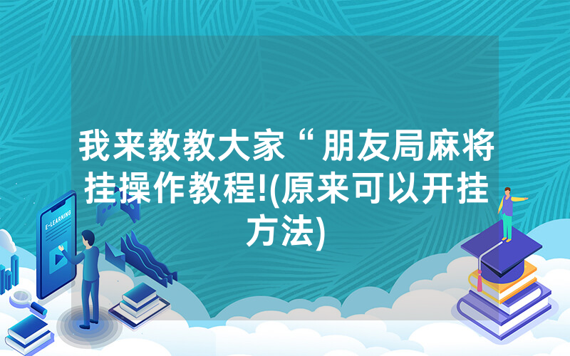 我来教教大家“朋友局麻将挂操作教程!(原来可以开挂方法)