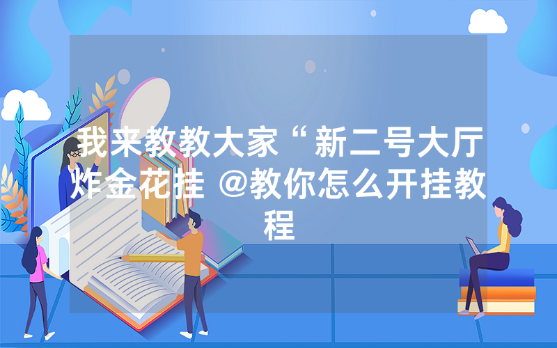 我来教教大家“新二号大厅炸金花挂 @教你怎么开挂教程