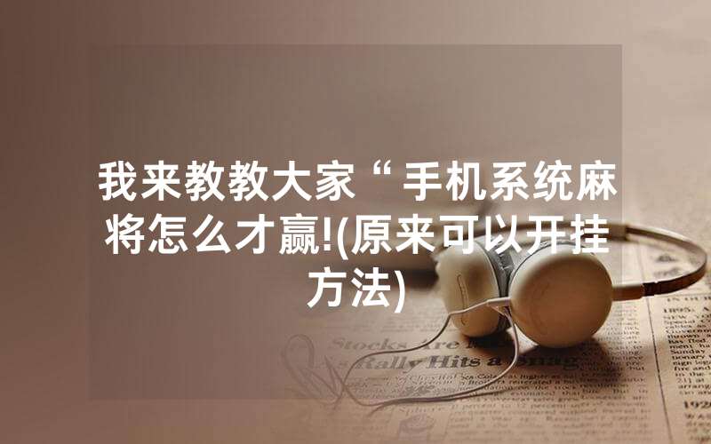 我来教教大家“手机系统麻将怎么才赢!(原来可以开挂方法)