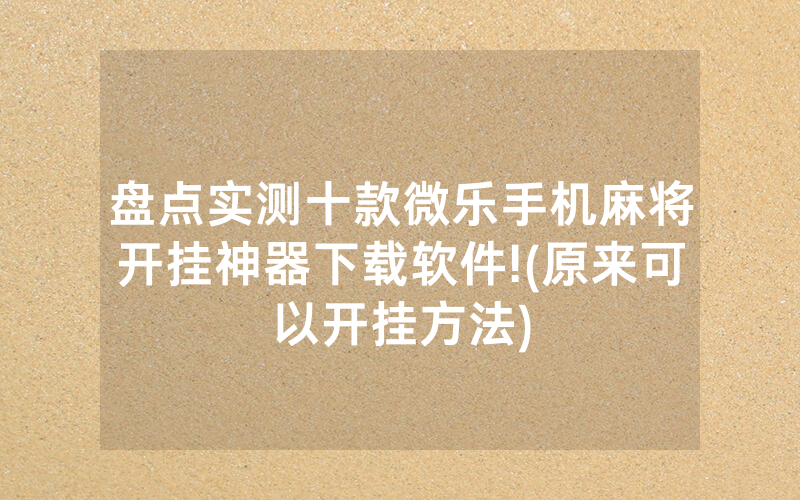 盘点实测十款微乐手机麻将开挂神器下载软件!(原来可以开挂方法)