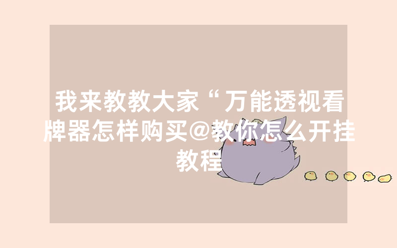 我来教教大家“万能透视看牌器怎样购买@教你怎么开挂教程