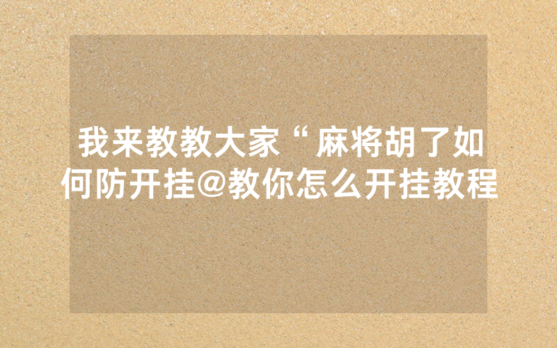 我来教教大家“麻将胡了如何防开挂@教你怎么开挂教程