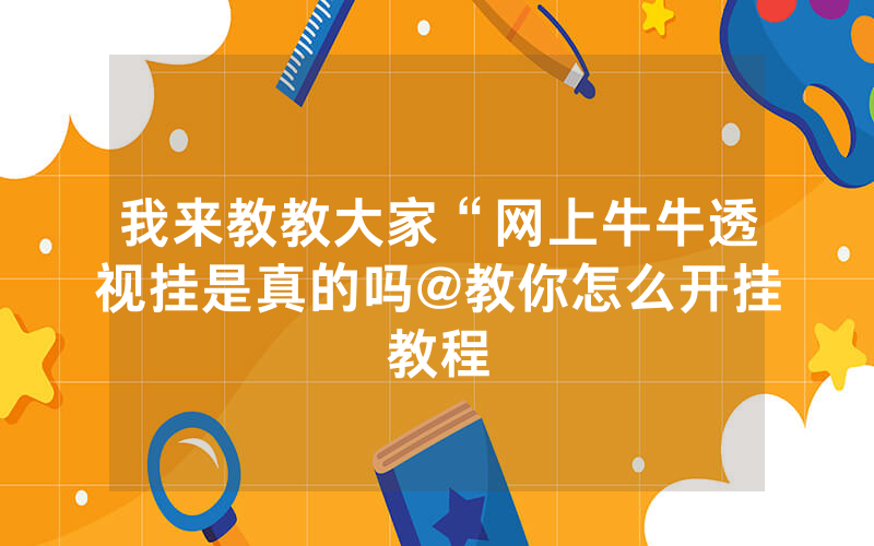 我来教教大家“网上牛牛透视挂是真的吗@教你怎么开挂教程