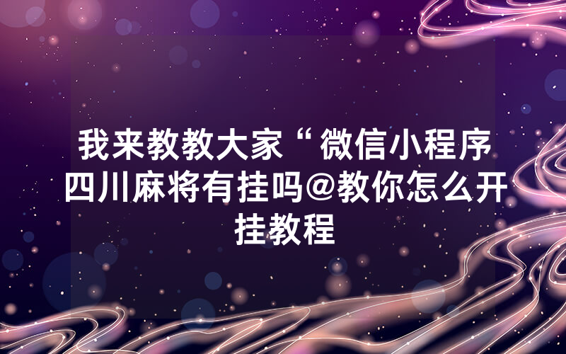 我来教教大家“微信小程序四川麻将有挂吗@教你怎么开挂教程