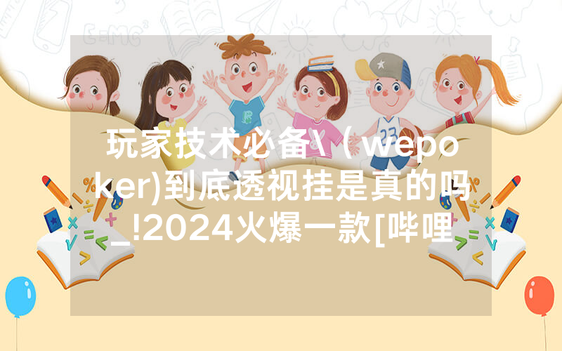 玩家技术必备\（wepoker)到底透视挂是真的吗_!2024火爆一款[哔哩哔哩]