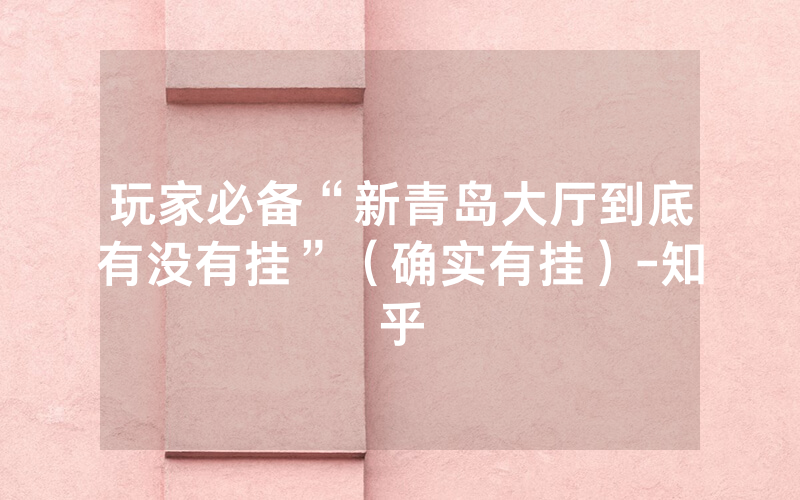 玩家必备“新青岛大厅到底有没有挂”（确实有挂）-知乎
