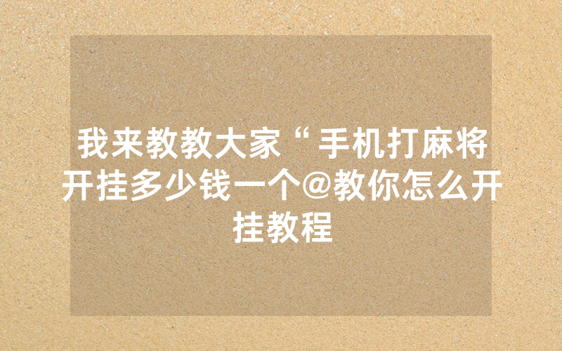 我来教教大家“手机打麻将开挂多少钱一个@教你怎么开挂教程