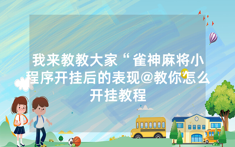 我来教教大家“雀神麻将小程序开挂后的表现@教你怎么开挂教程