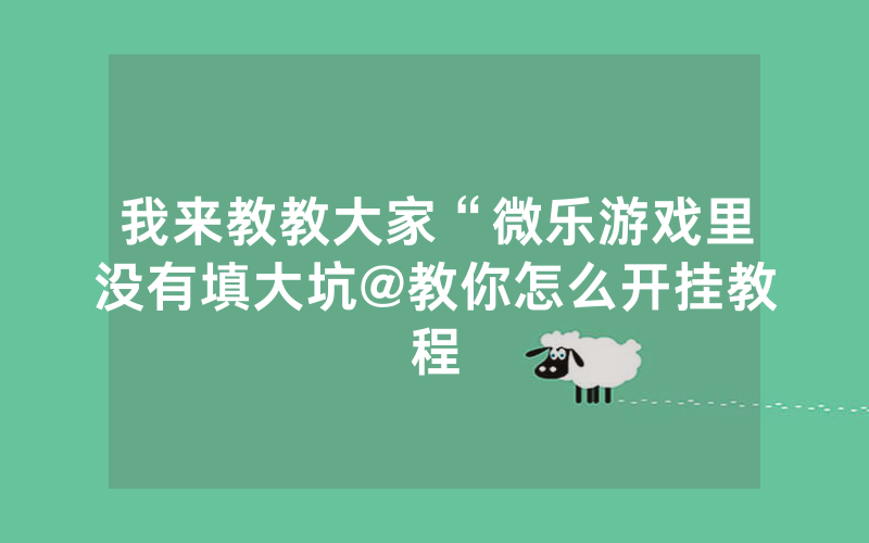 我来教教大家“微乐游戏里没有填大坑@教你怎么开挂教程