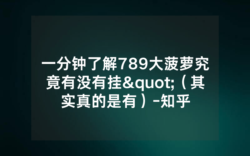 一分钟了解789大菠萝究竟有没有挂"（其实真的是有）-知乎