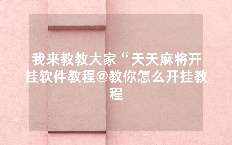 我来教教大家“天天麻将开挂软件教程@教你怎么开挂教程