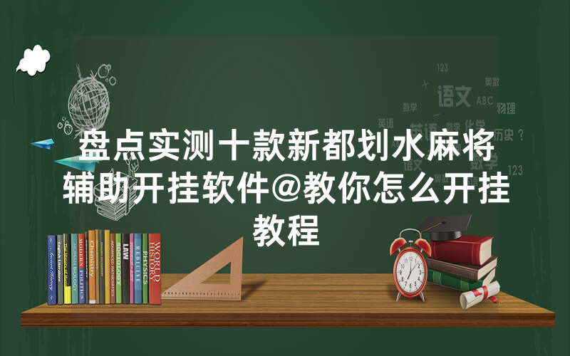盘点实测十款新都划水麻将辅助开挂软件@教你怎么开挂教程