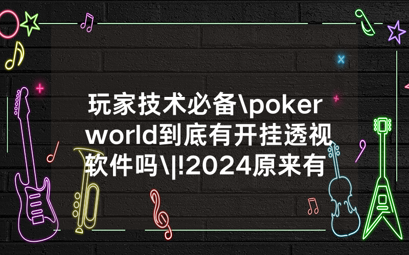 玩家技术必备\poker world到底有开挂透视软件吗\|!2024原来有挂<哔哩哔哩>