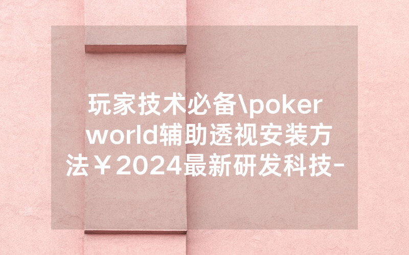 玩家技术必备\poker world辅助透视安装方法￥2024最新研发科技-哔哩哔哩