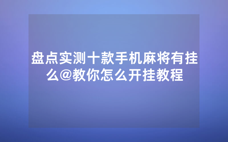 盘点实测十款手机麻将有挂么@教你怎么开挂教程