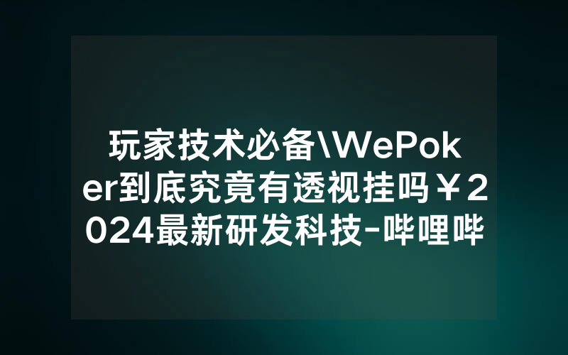 玩家技术必备\WePoker到底究竟有透视挂吗￥2024最新研发科技-哔哩哔哩