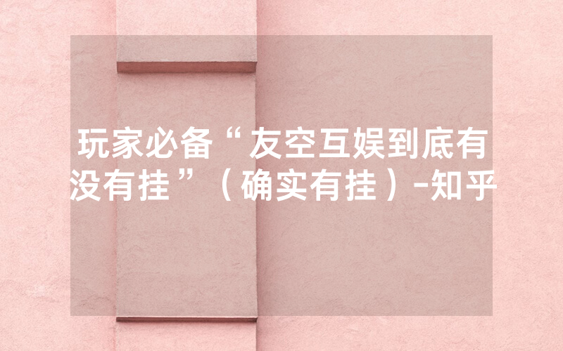玩家必备“友空互娱到底有没有挂”（确实有挂）-知乎