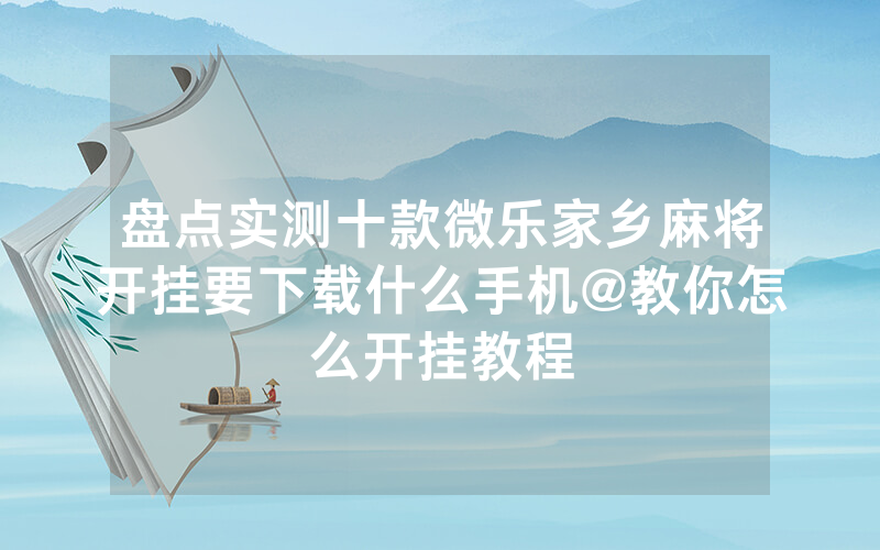 盘点实测十款微乐家乡麻将开挂要下载什么手机@教你怎么开挂教程