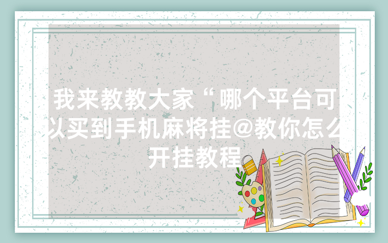 我来教教大家“哪个平台可以买到手机麻将挂@教你怎么开挂教程