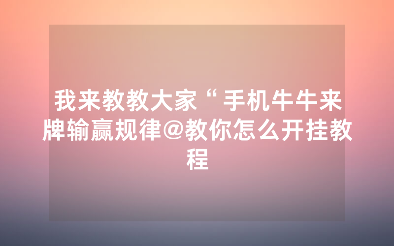我来教教大家“手机牛牛来牌输赢规律@教你怎么开挂教程