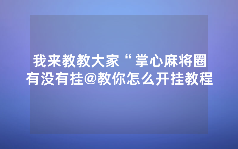 我来教教大家“掌心麻将圈有没有挂@教你怎么开挂教程