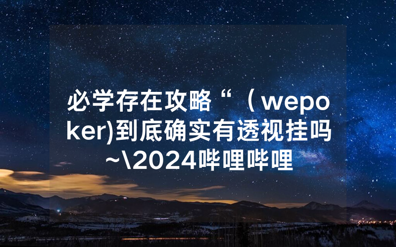 必学存在攻略“（wepoker)到底确实有透视挂吗~\2024哔哩哔哩