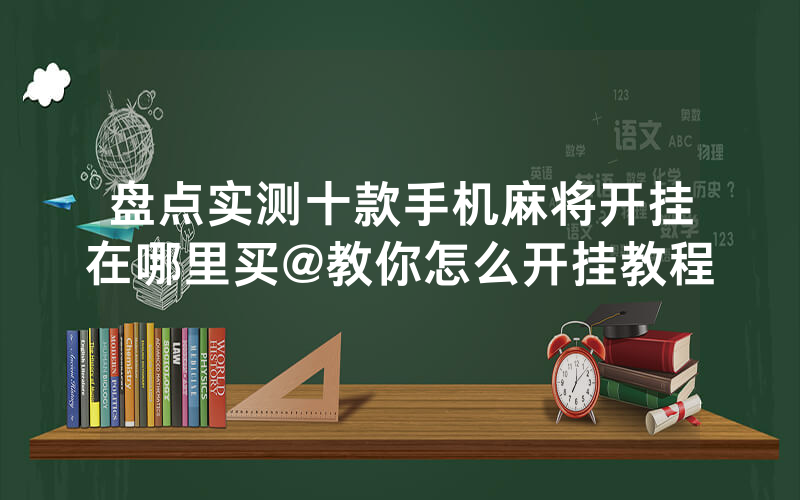 盘点实测十款手机麻将开挂在哪里买@教你怎么开挂教程