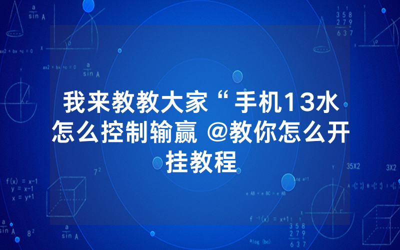 我来教教大家“手机13水怎么控制输赢 @教你怎么开挂教程