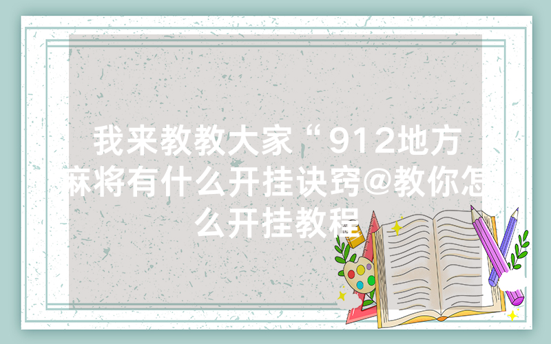我来教教大家“912地方麻将有什么开挂诀窍@教你怎么开挂教程