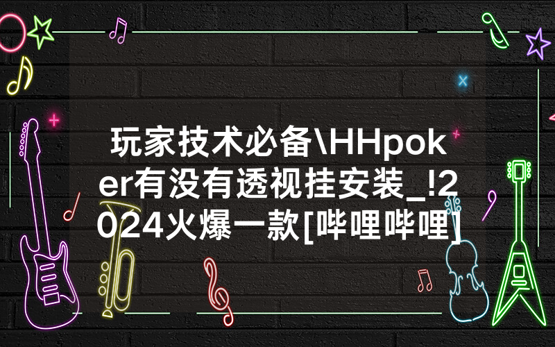 玩家技术必备\HHpoker有没有透视挂安装_!2024火爆一款[哔哩哔哩]