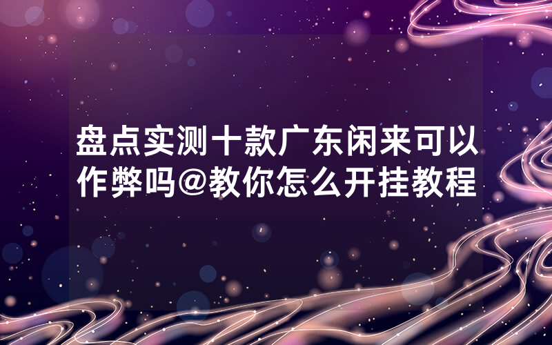 盘点实测十款广东闲来可以作弊吗@教你怎么开挂教程